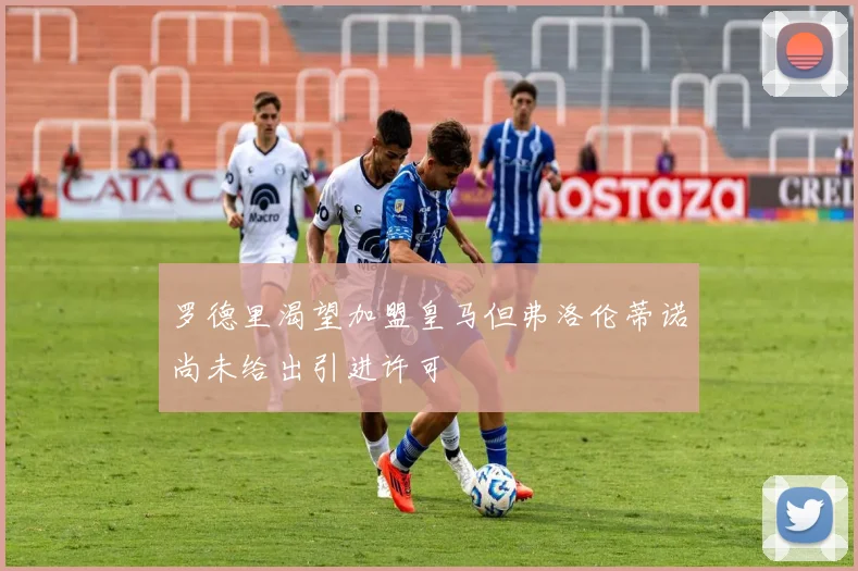 罗德里渴望加盟皇马但弗洛伦蒂诺尚未给出引进许可